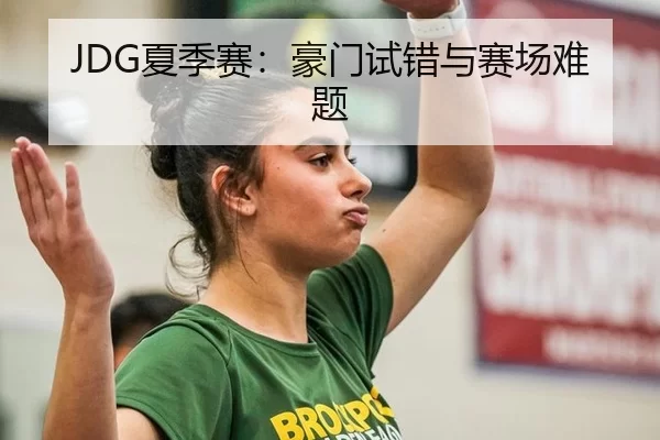 JDG夏季赛：豪门试错与赛场难题